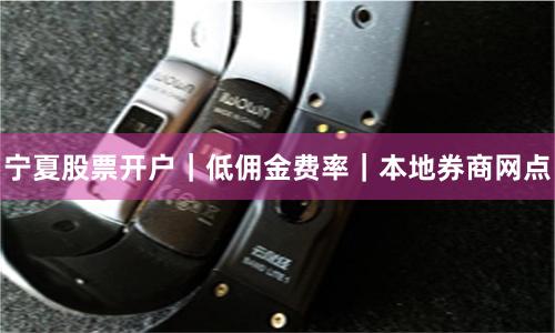宁夏股票开户｜低佣金费率｜本地券商网点