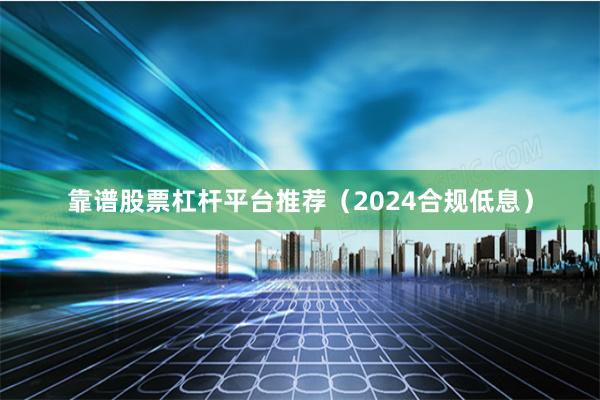 靠谱股票杠杆平台推荐（2024合规低息）